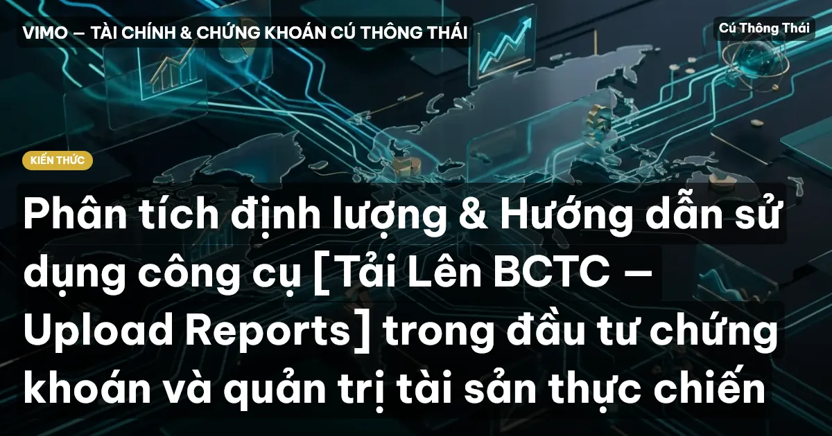 Phân tích định lượng & Hướng dẫn sử dụng công cụ [Tải Lên BCTC — Upload Reports] trong đầu tư chứng khoán và quản trị tài sản thực chiến