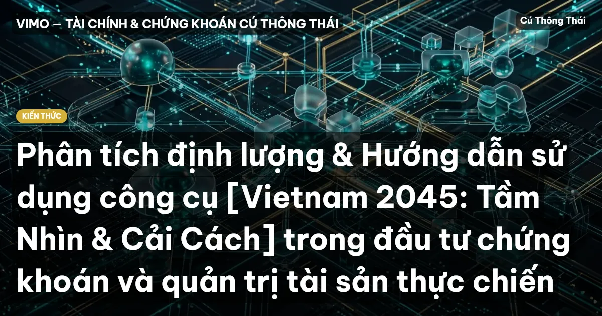 Phân tích định lượng & Hướng dẫn sử dụng công cụ [Vietnam 2045: Tầm Nhìn & Cải Cách] trong đầu tư chứng khoán và quản trị tài sản thực chiến