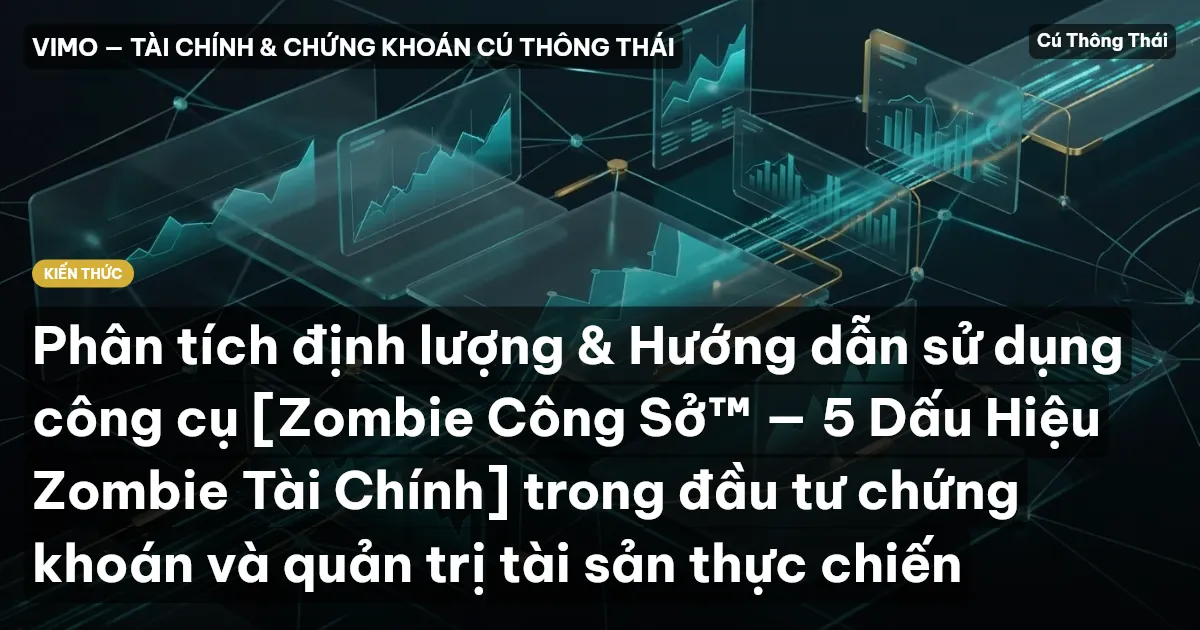 Phân tích định lượng & Hướng dẫn sử dụng công cụ [Zombie Công Sở™ — 5 Dấu Hiệu Zombie Tài Chính] trong đầu tư chứng khoán và quản trị tài sản thực chiến