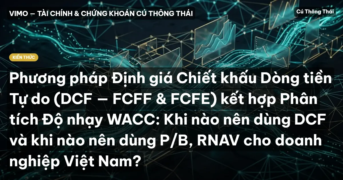 Phương pháp Định giá Chiết khấu Dòng tiền Tự do (DCF — FCFF & FCFE) kết hợp Phân tích Độ nhạy WACC: Khi nào nên dùng DCF và khi nào nên dùng P/B, RNAV cho doanh nghiệp Việt Nam?