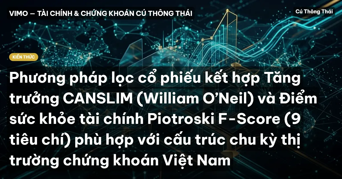 Phương pháp lọc cổ phiếu kết hợp Tăng trưởng CANSLIM (William O’Neil) và Điểm sức khỏe tài chính Piotroski F-Score (9 tiêu chí) phù hợp với cấu trúc chu kỳ thị trường chứng khoán Việt Nam