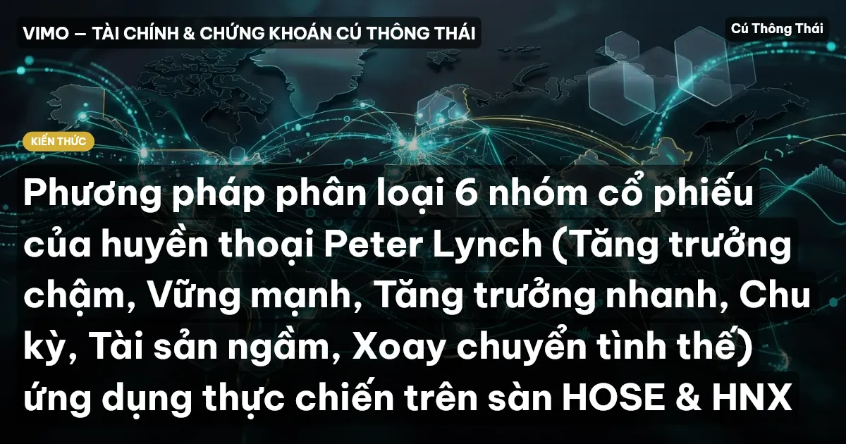 Phương pháp phân loại 6 nhóm cổ phiếu của huyền thoại Peter Lynch (Tăng trưởng chậm, Vững mạnh, Tăng trưởng nhanh, Chu kỳ, Tài sản ngầm, Xoay chuyển tình thế) ứng dụng thực chiến trên sàn HOSE & HNX