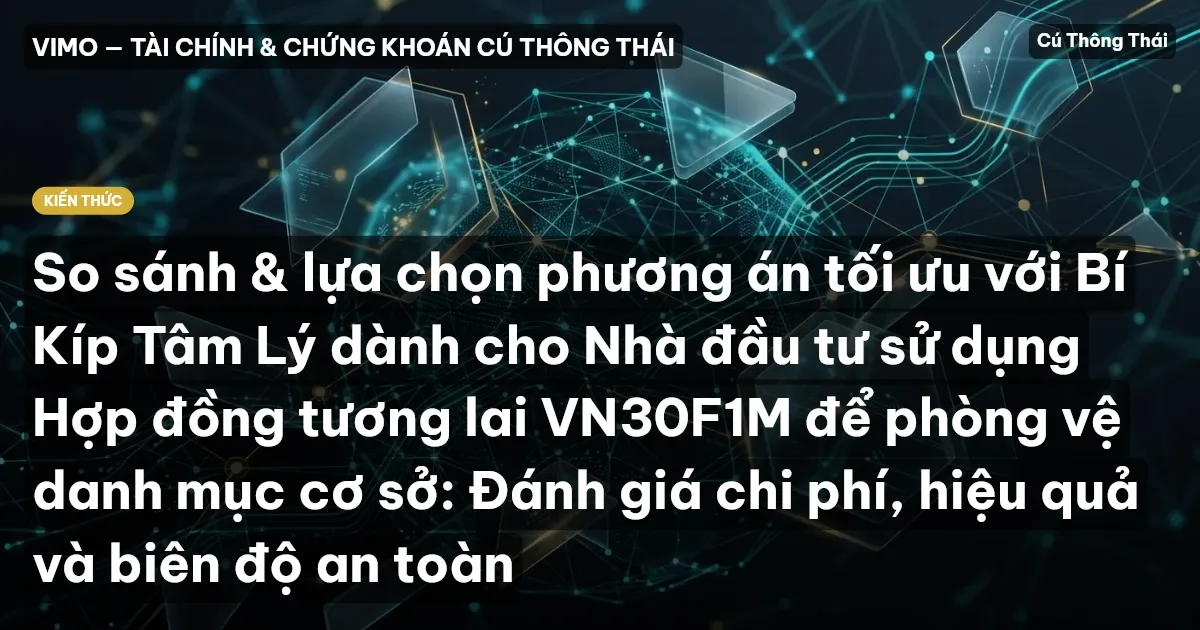 So sánh & lựa chọn phương án tối ưu với Bí Kíp Tâm Lý dành cho Nhà đầu tư sử dụng Hợp đồng tương lai VN30F1M để phòng vệ danh mục cơ sở: Đánh giá chi phí, hiệu quả và biên độ an toàn