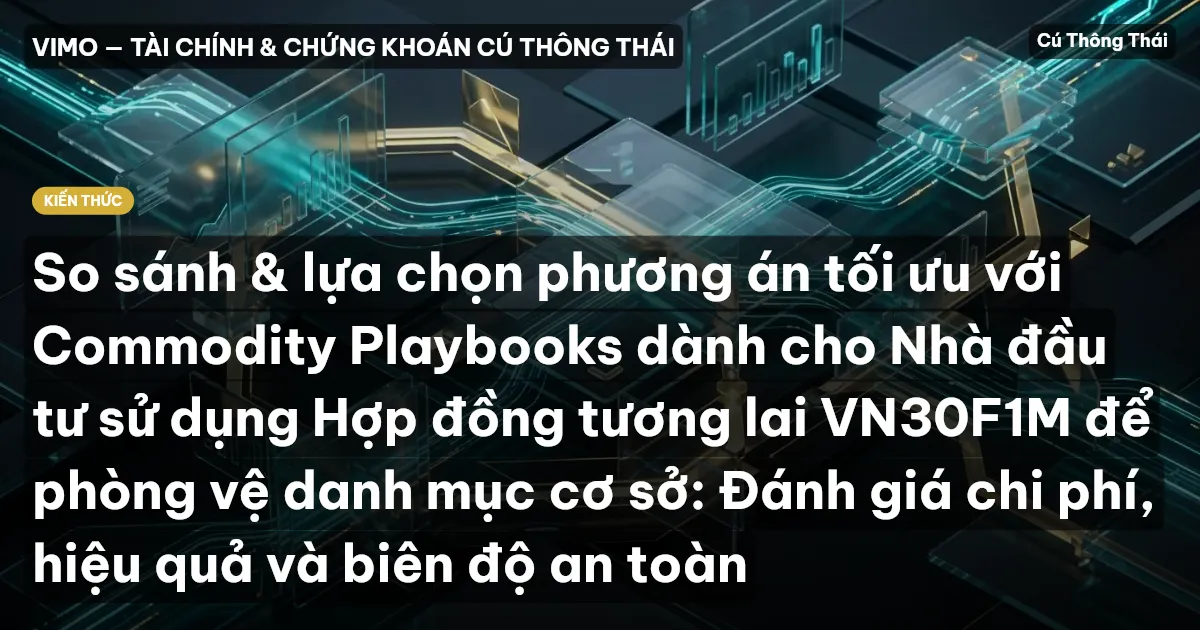 So sánh & lựa chọn phương án tối ưu với Commodity Playbooks dành cho Nhà đầu tư sử dụng Hợp đồng tương lai VN30F1M để phòng vệ danh mục cơ sở: Đánh giá chi phí, hiệu quả và biên độ an toàn