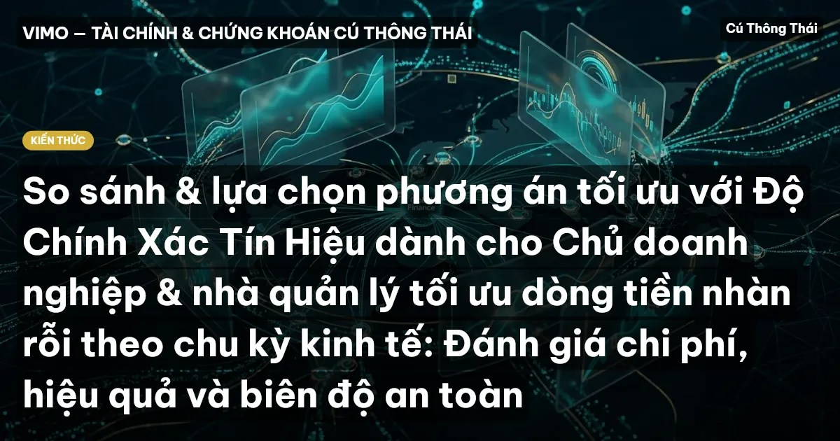 So sánh & lựa chọn phương án tối ưu với Độ Chính Xác Tín Hiệu dành cho Chủ doanh nghiệp & nhà quản lý tối ưu dòng tiền nhàn rỗi theo chu kỳ kinh tế: Đánh giá chi phí, hiệu quả và biên độ an toàn