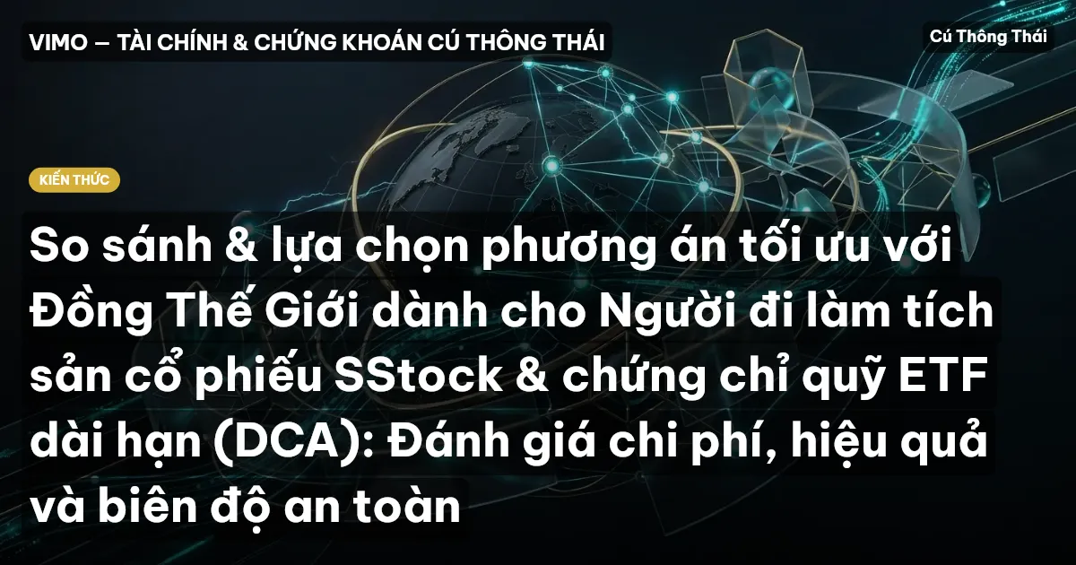 So sánh & lựa chọn phương án tối ưu với Đồng Thế Giới dành cho Người đi làm tích sản cổ phiếu SStock & chứng chỉ quỹ ETF dài hạn (DCA): Đánh giá chi phí, hiệu quả và biên độ an toàn