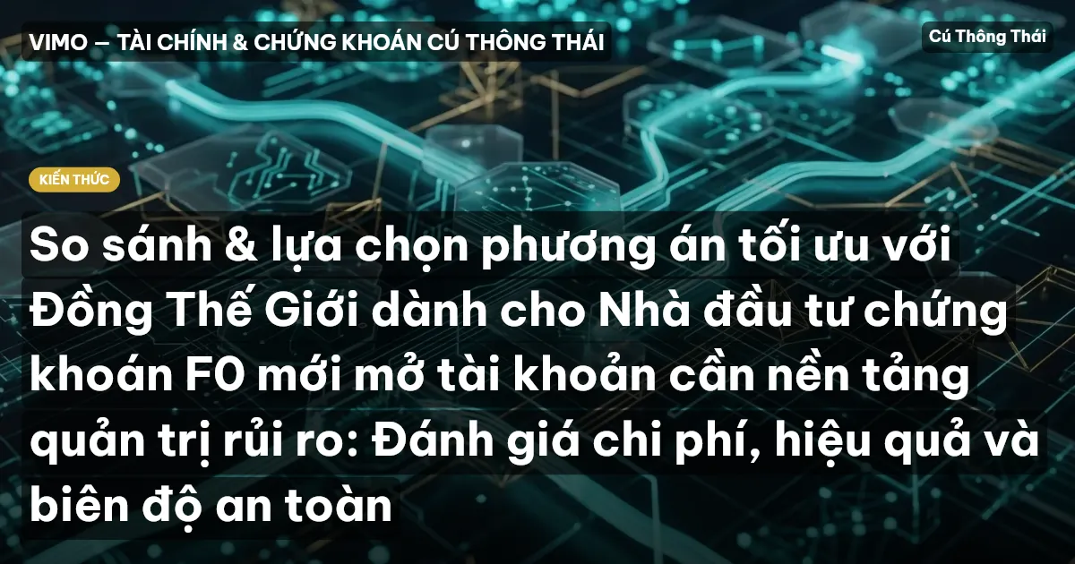 So sánh & lựa chọn phương án tối ưu với Đồng Thế Giới dành cho Nhà đầu tư chứng khoán F0 mới mở tài khoản cần nền tảng quản trị rủi ro: Đánh giá chi phí, hiệu quả và biên độ an toàn