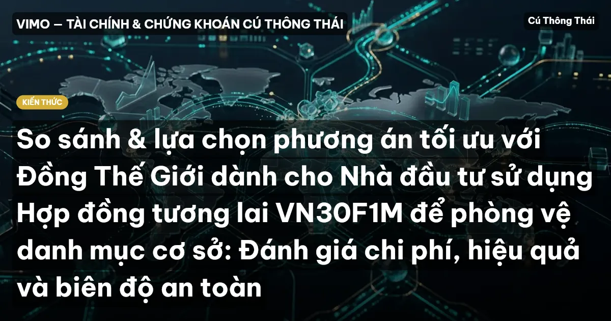 So sánh & lựa chọn phương án tối ưu với Đồng Thế Giới dành cho Nhà đầu tư sử dụng Hợp đồng tương lai VN30F1M để phòng vệ danh mục cơ sở: Đánh giá chi phí, hiệu quả và biên độ an toàn