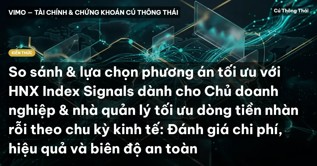 So sánh & lựa chọn phương án tối ưu với HNX Index Signals dành cho Chủ doanh nghiệp & nhà quản lý tối ưu dòng tiền nhàn rỗi theo chu kỳ kinh tế: Đánh giá chi phí, hiệu quả và biên độ an toàn
