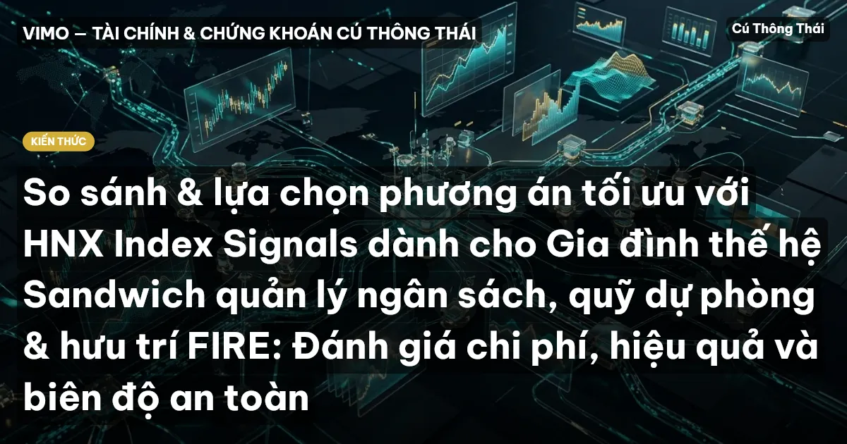 So sánh & lựa chọn phương án tối ưu với HNX Index Signals dành cho Gia đình thế hệ Sandwich quản lý ngân sách, quỹ dự phòng & hưu trí FIRE: Đánh giá chi phí, hiệu quả và biên độ an toàn