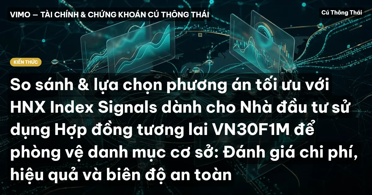 So sánh & lựa chọn phương án tối ưu với HNX Index Signals dành cho Nhà đầu tư sử dụng Hợp đồng tương lai VN30F1M để phòng vệ danh mục cơ sở: Đánh giá chi phí, hiệu quả và biên độ an toàn