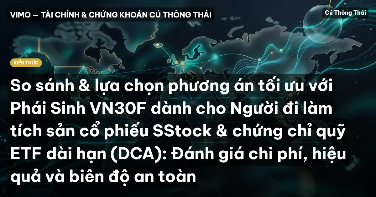 So sánh & lựa chọn phương án tối ưu với Phái Sinh VN30F dành cho Người đi làm tích sản cổ phiếu SStock & chứng chỉ quỹ ETF dài hạn (DCA): Đánh giá chi phí, hiệu quả và biên độ an toàn