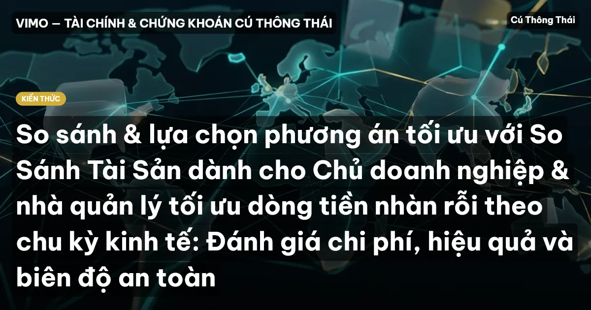 So sánh & lựa chọn phương án tối ưu với So Sánh Tài Sản dành cho Chủ doanh nghiệp & nhà quản lý tối ưu dòng tiền nhàn rỗi theo chu kỳ kinh tế: Đánh giá chi phí, hiệu quả và biên độ an toàn