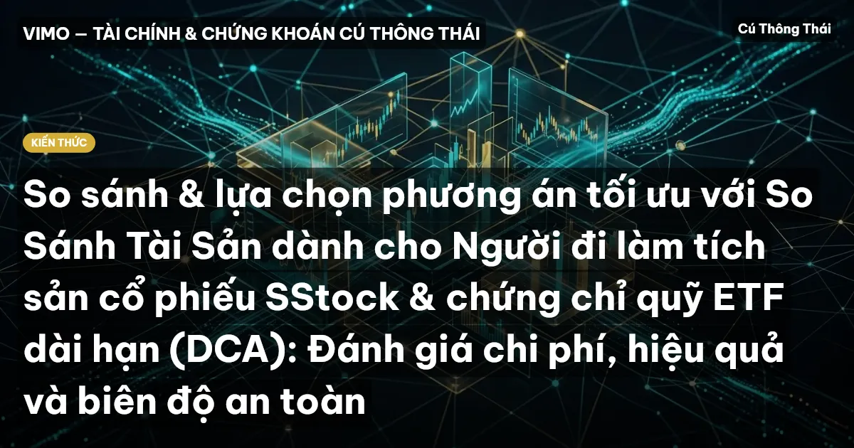 So sánh & lựa chọn phương án tối ưu với So Sánh Tài Sản dành cho Người đi làm tích sản cổ phiếu SStock & chứng chỉ quỹ ETF dài hạn (DCA): Đánh giá chi phí, hiệu quả và biên độ an toàn