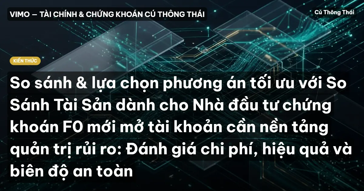 So sánh & lựa chọn phương án tối ưu với So Sánh Tài Sản dành cho Nhà đầu tư chứng khoán F0 mới mở tài khoản cần nền tảng quản trị rủi ro: Đánh giá chi phí, hiệu quả và biên độ an toàn