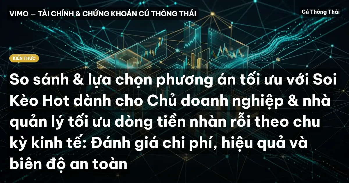 So sánh & lựa chọn phương án tối ưu với Soi Kèo Hot dành cho Chủ doanh nghiệp & nhà quản lý tối ưu dòng tiền nhàn rỗi theo chu kỳ kinh tế: Đánh giá chi phí, hiệu quả và biên độ an toàn