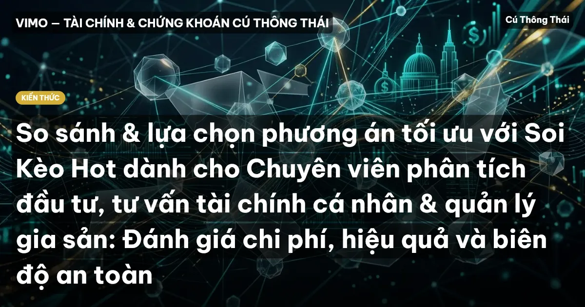 So sánh & lựa chọn phương án tối ưu với Soi Kèo Hot dành cho Chuyên viên phân tích đầu tư, tư vấn tài chính cá nhân & quản lý gia sản: Đánh giá chi phí, hiệu quả và biên độ an toàn