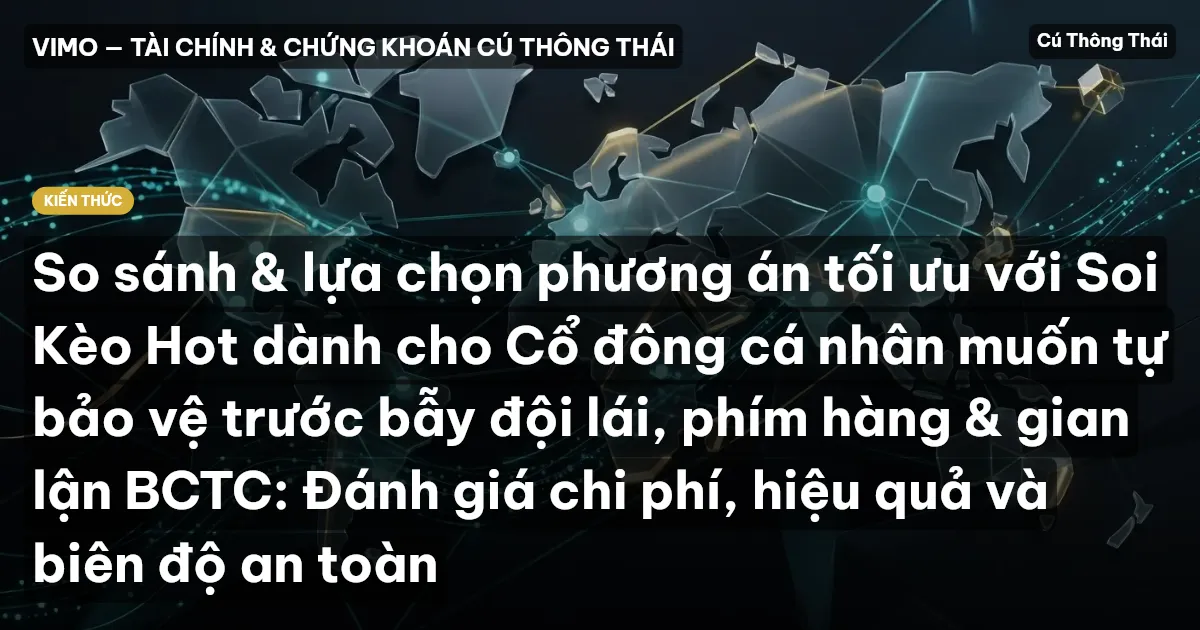 So sánh & lựa chọn phương án tối ưu với Soi Kèo Hot dành cho Cổ đông cá nhân muốn tự bảo vệ trước bẫy đội lái, phím hàng & gian lận BCTC: Đánh giá chi phí, hiệu quả và biên độ an toàn