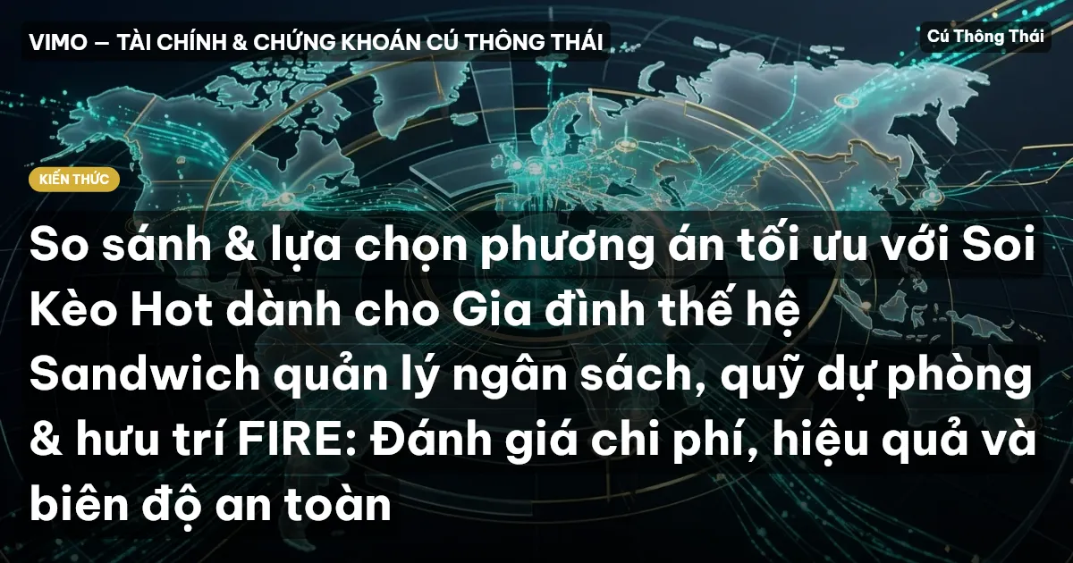 So sánh & lựa chọn phương án tối ưu với Soi Kèo Hot dành cho Gia đình thế hệ Sandwich quản lý ngân sách, quỹ dự phòng & hưu trí FIRE: Đánh giá chi phí, hiệu quả và biên độ an toàn