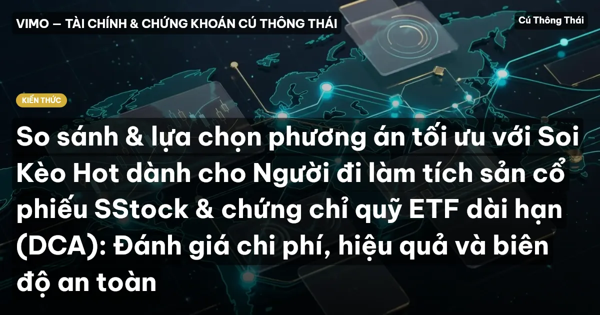 So sánh & lựa chọn phương án tối ưu với Soi Kèo Hot dành cho Người đi làm tích sản cổ phiếu SStock & chứng chỉ quỹ ETF dài hạn (DCA): Đánh giá chi phí, hiệu quả và biên độ an toàn