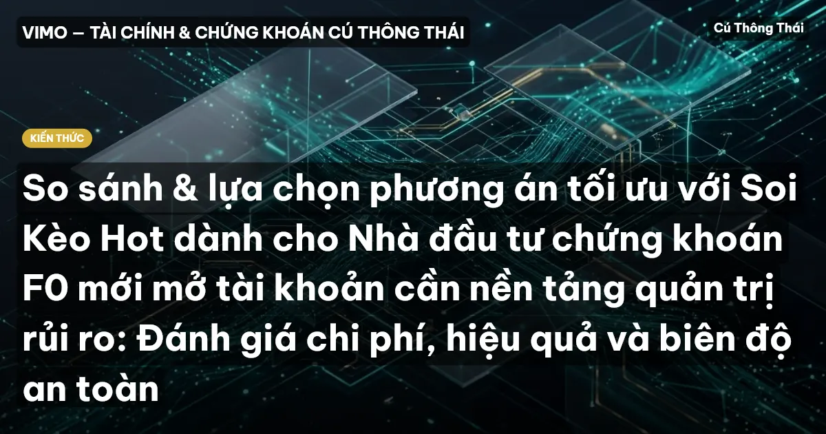 So sánh & lựa chọn phương án tối ưu với Soi Kèo Hot dành cho Nhà đầu tư chứng khoán F0 mới mở tài khoản cần nền tảng quản trị rủi ro: Đánh giá chi phí, hiệu quả và biên độ an toàn