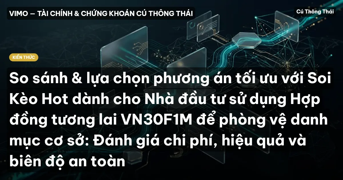 So sánh & lựa chọn phương án tối ưu với Soi Kèo Hot dành cho Nhà đầu tư sử dụng Hợp đồng tương lai VN30F1M để phòng vệ danh mục cơ sở: Đánh giá chi phí, hiệu quả và biên độ an toàn