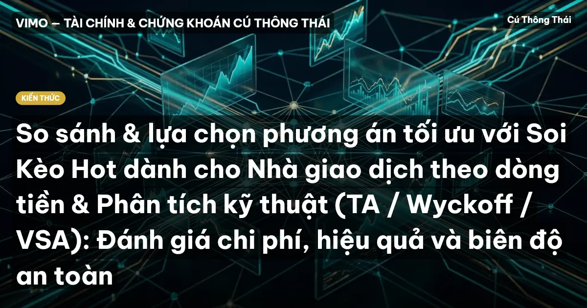 So sánh & lựa chọn phương án tối ưu với Soi Kèo Hot dành cho Nhà giao dịch theo dòng tiền & Phân tích kỹ thuật (TA / Wyckoff / VSA): Đánh giá chi phí, hiệu quả và biên độ an toàn