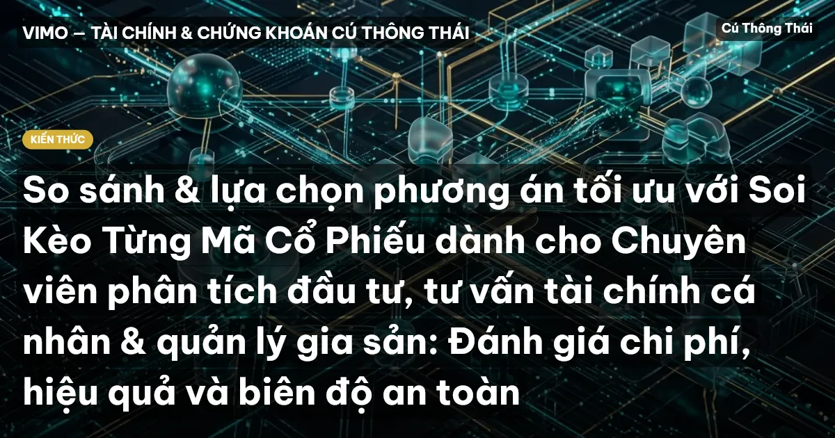 So sánh & lựa chọn phương án tối ưu với Soi Kèo Từng Mã Cổ Phiếu dành cho Chuyên viên phân tích đầu tư, tư vấn tài chính cá nhân & quản lý gia sản: Đánh giá chi phí, hiệu quả và biên độ an toàn