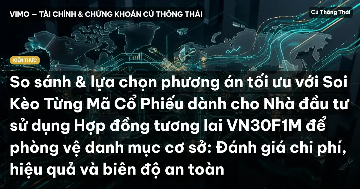 So sánh & lựa chọn phương án tối ưu với Soi Kèo Từng Mã Cổ Phiếu dành cho Nhà đầu tư sử dụng Hợp đồng tương lai VN30F1M để phòng vệ danh mục cơ sở: Đánh giá chi phí, hiệu quả và biên độ an toàn