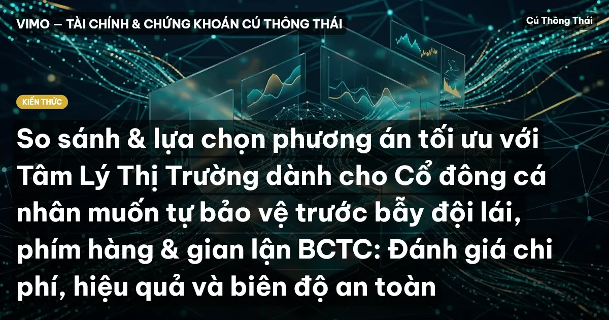 So sánh & lựa chọn phương án tối ưu với Tâm Lý Thị Trường dành cho Cổ đông cá nhân muốn tự bảo vệ trước bẫy đội lái, phím hàng & gian lận BCTC: Đánh giá chi phí, hiệu quả và biên độ an toàn