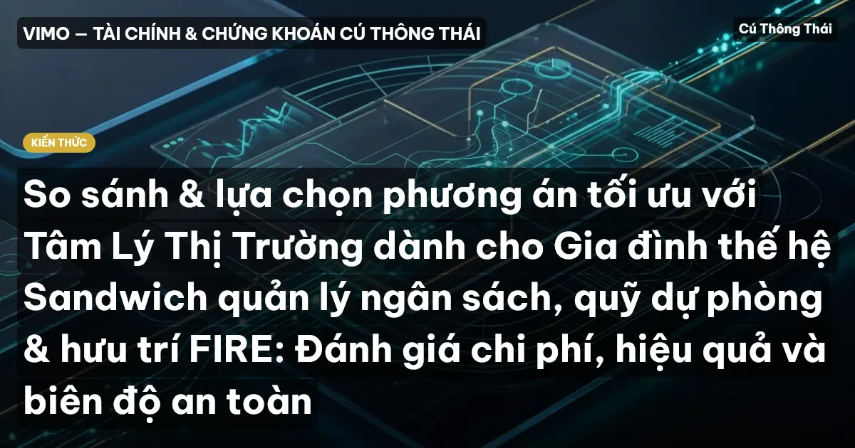 So sánh & lựa chọn phương án tối ưu với Tâm Lý Thị Trường dành cho Gia đình thế hệ Sandwich quản lý ngân sách, quỹ dự phòng & hưu trí FIRE: Đánh giá chi phí, hiệu quả và biên độ an toàn