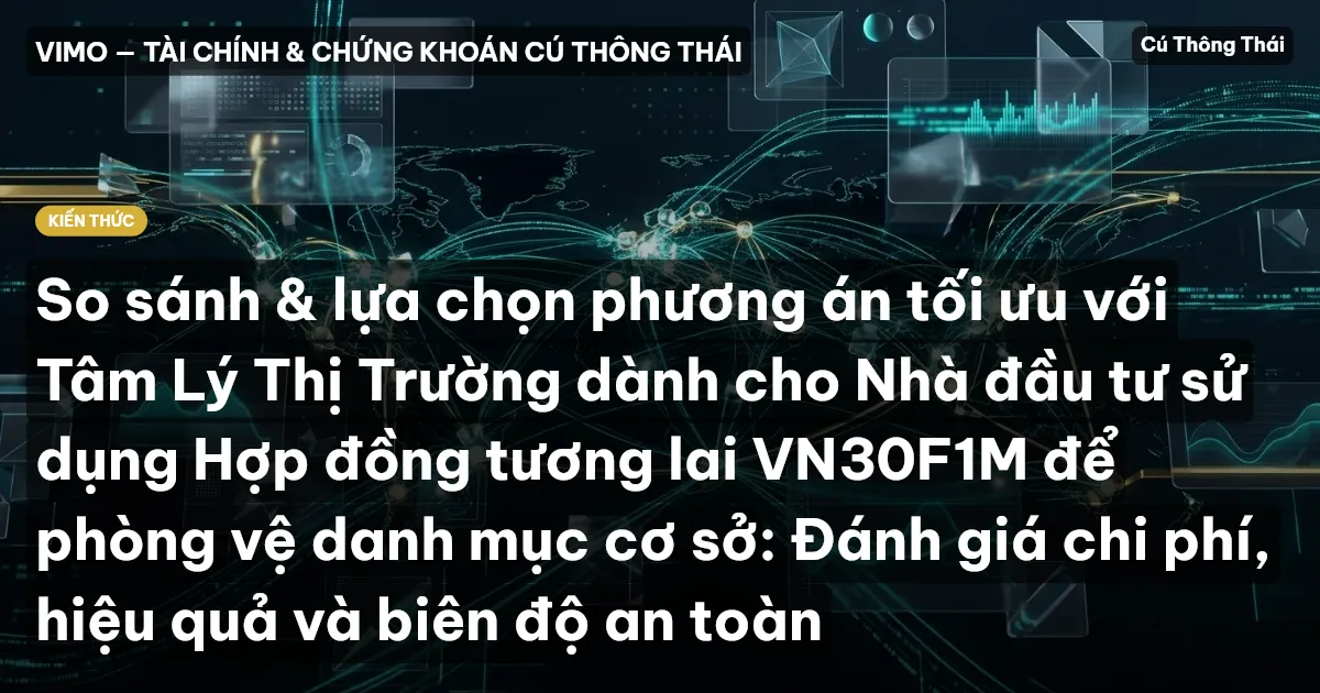 So sánh & lựa chọn phương án tối ưu với Tâm Lý Thị Trường dành cho Nhà đầu tư sử dụng Hợp đồng tương lai VN30F1M để phòng vệ danh mục cơ sở: Đánh giá chi phí, hiệu quả và biên độ an toàn