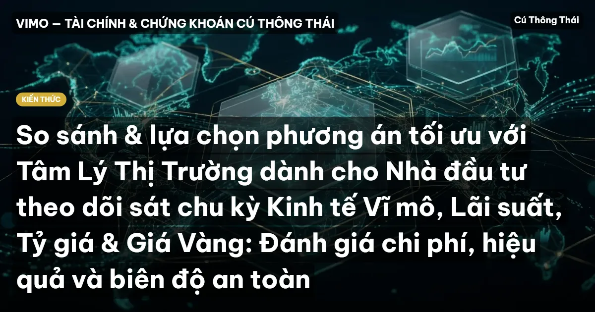 So sánh & lựa chọn phương án tối ưu với Tâm Lý Thị Trường dành cho Nhà đầu tư theo dõi sát chu kỳ Kinh tế Vĩ mô, Lãi suất, Tỷ giá & Giá Vàng: Đánh giá chi phí, hiệu quả và biên độ an toàn