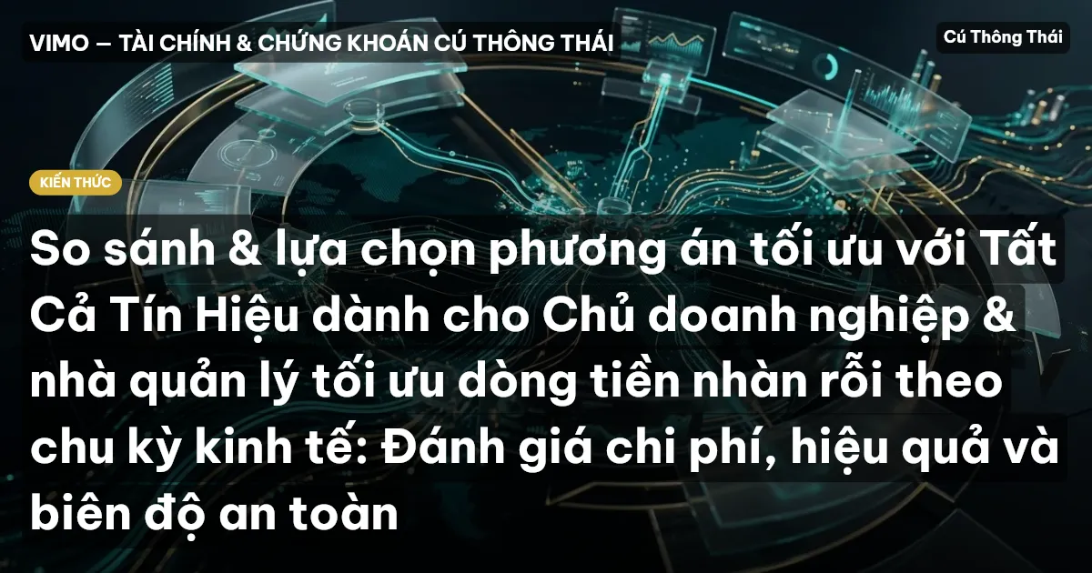 So sánh & lựa chọn phương án tối ưu với Tất Cả Tín Hiệu dành cho Chủ doanh nghiệp & nhà quản lý tối ưu dòng tiền nhàn rỗi theo chu kỳ kinh tế: Đánh giá chi phí, hiệu quả và biên độ an toàn