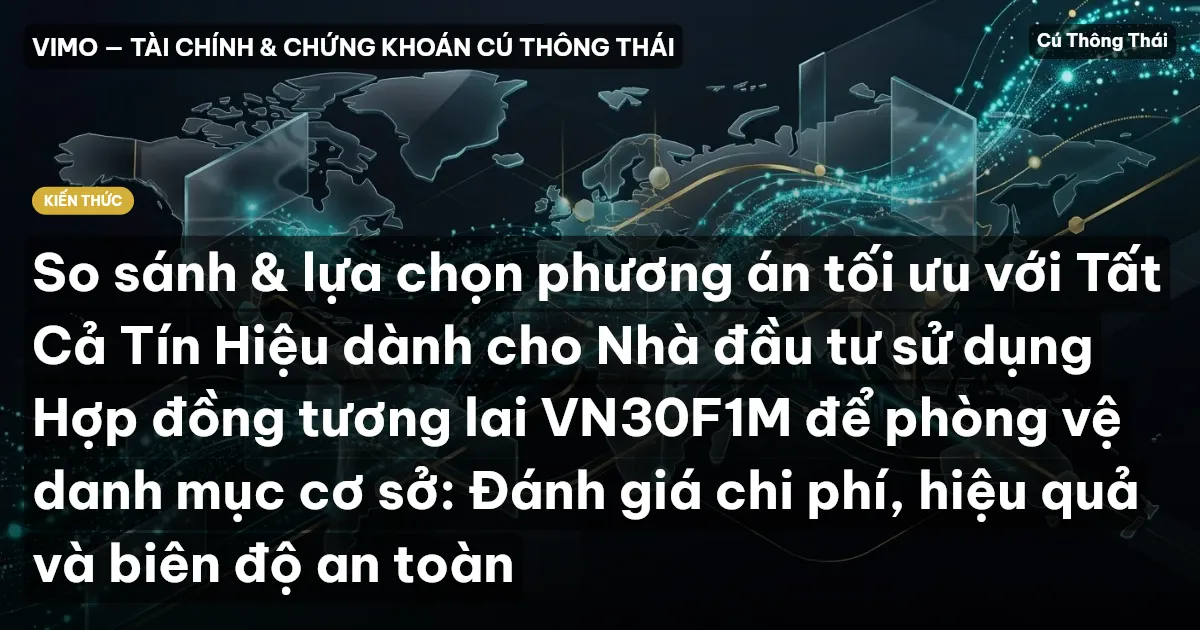 So sánh & lựa chọn phương án tối ưu với Tất Cả Tín Hiệu dành cho Nhà đầu tư sử dụng Hợp đồng tương lai VN30F1M để phòng vệ danh mục cơ sở: Đánh giá chi phí, hiệu quả và biên độ an toàn