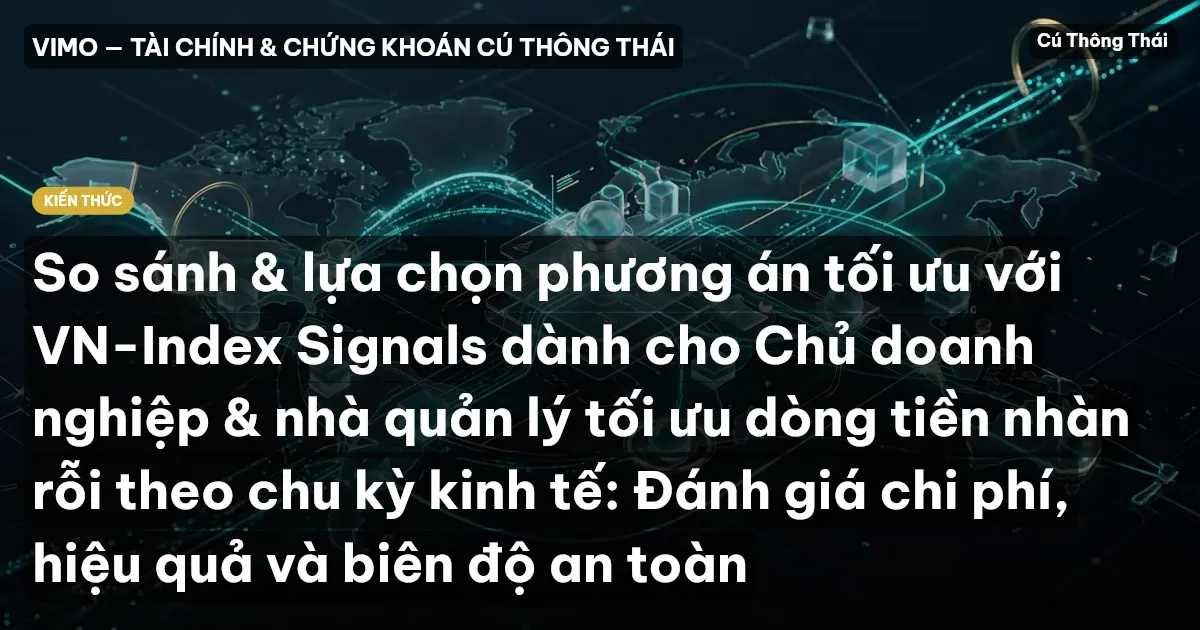 So sánh & lựa chọn phương án tối ưu với VN-Index Signals dành cho Chủ doanh nghiệp & nhà quản lý tối ưu dòng tiền nhàn rỗi theo chu kỳ kinh tế: Đánh giá chi phí, hiệu quả và biên độ an toàn