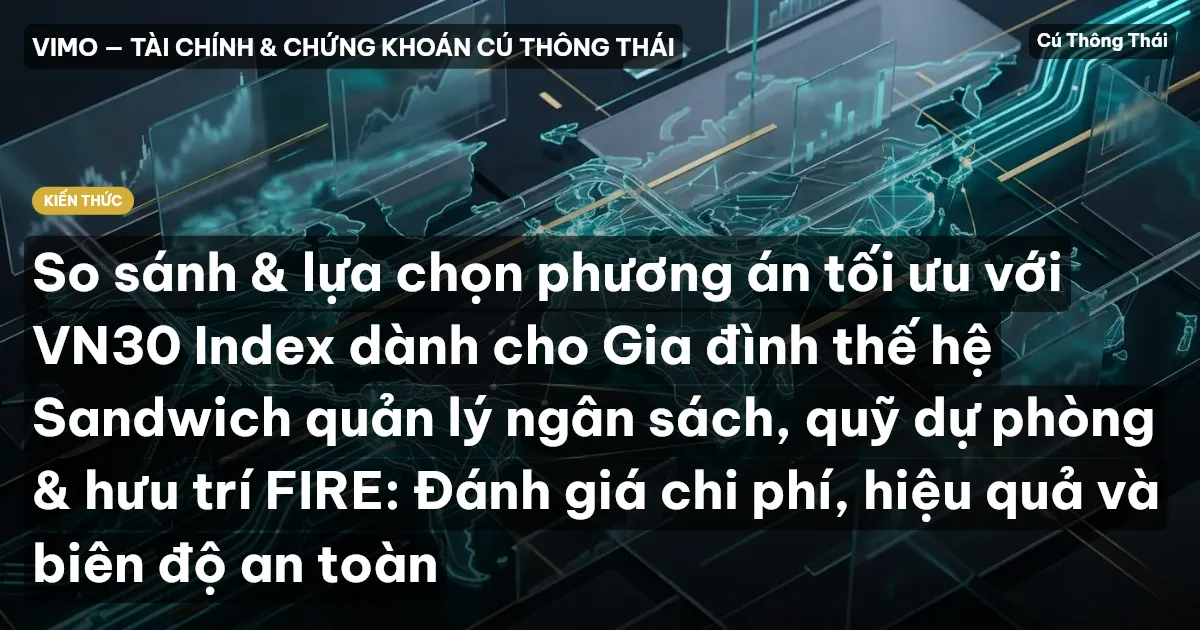 So sánh & lựa chọn phương án tối ưu với VN30 Index dành cho Gia đình thế hệ Sandwich quản lý ngân sách, quỹ dự phòng & hưu trí FIRE: Đánh giá chi phí, hiệu quả và biên độ an toàn