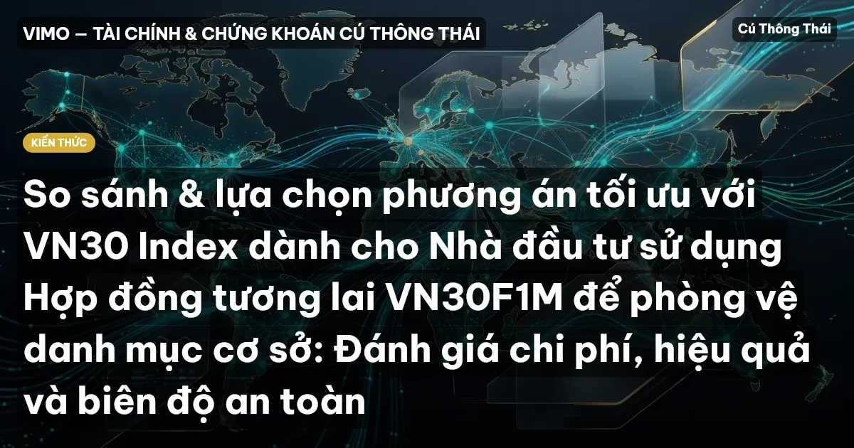 So sánh & lựa chọn phương án tối ưu với VN30 Index dành cho Nhà đầu tư sử dụng Hợp đồng tương lai VN30F1M để phòng vệ danh mục cơ sở: Đánh giá chi phí, hiệu quả và biên độ an toàn