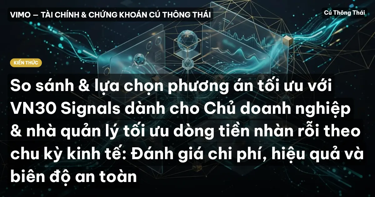 So sánh & lựa chọn phương án tối ưu với VN30 Signals dành cho Chủ doanh nghiệp & nhà quản lý tối ưu dòng tiền nhàn rỗi theo chu kỳ kinh tế: Đánh giá chi phí, hiệu quả và biên độ an toàn