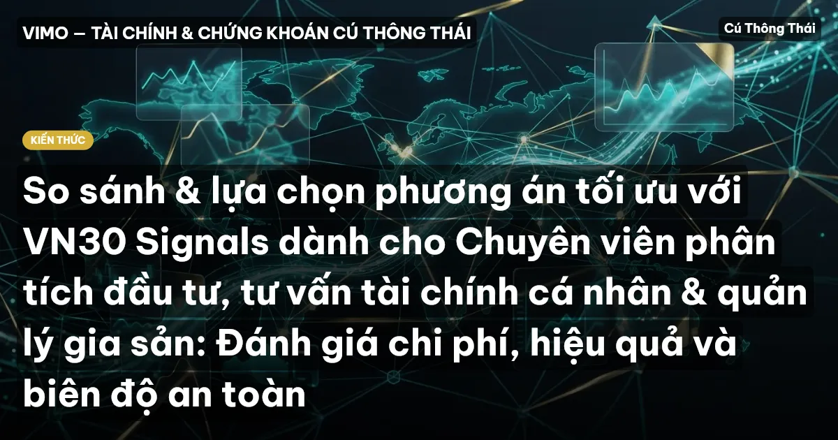 So sánh & lựa chọn phương án tối ưu với VN30 Signals dành cho Chuyên viên phân tích đầu tư, tư vấn tài chính cá nhân & quản lý gia sản: Đánh giá chi phí, hiệu quả và biên độ an toàn