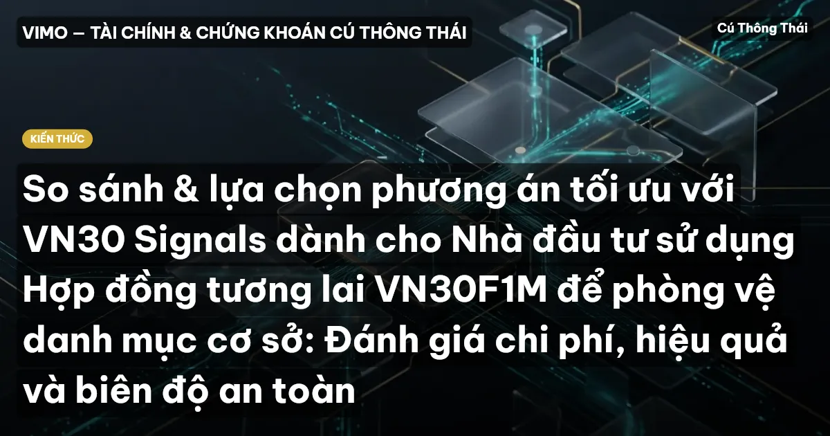 So sánh & lựa chọn phương án tối ưu với VN30 Signals dành cho Nhà đầu tư sử dụng Hợp đồng tương lai VN30F1M để phòng vệ danh mục cơ sở: Đánh giá chi phí, hiệu quả và biên độ an toàn