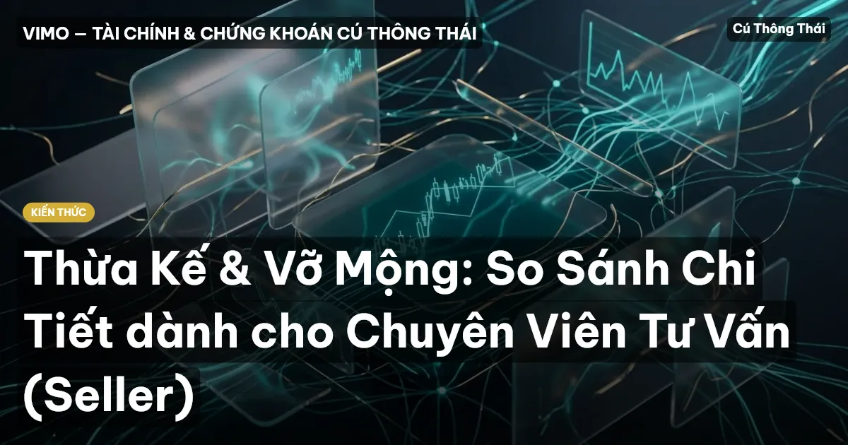 Thừa Kế & Vỡ Mộng: So Sánh Chi Tiết dành cho Chuyên Viên Tư Vấn (Seller)