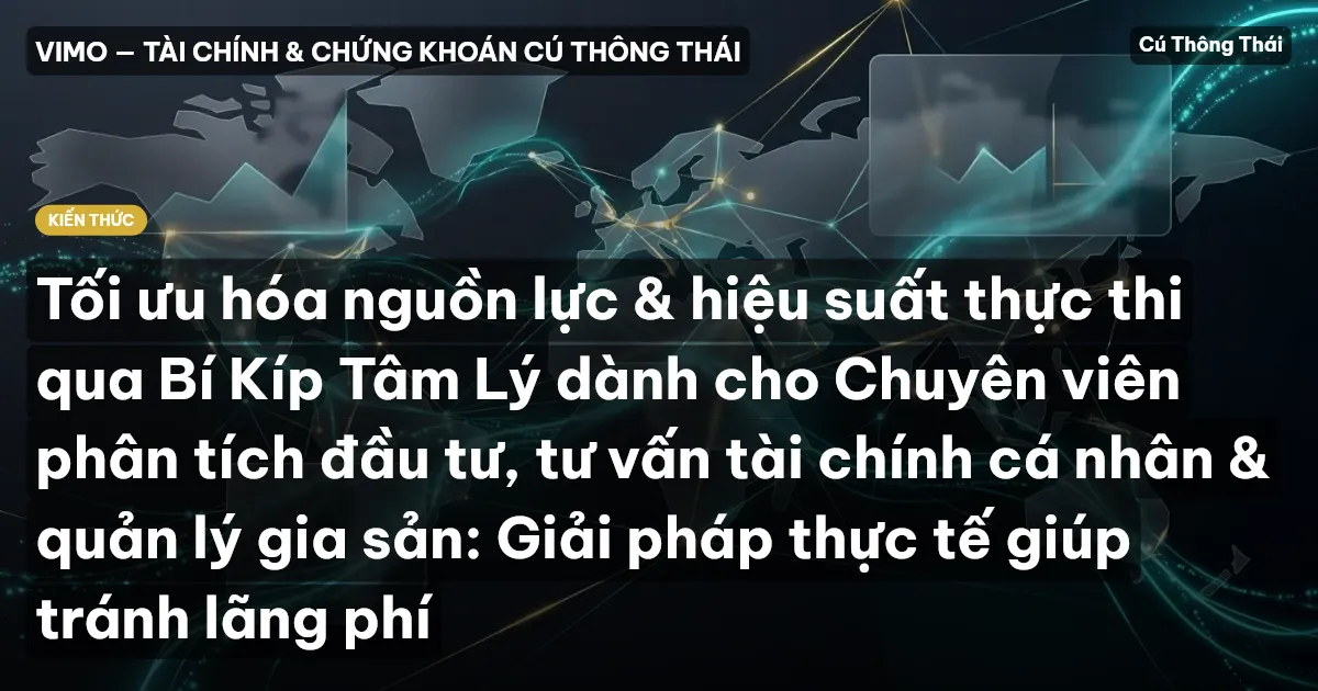 Tối ưu hóa nguồn lực & hiệu suất thực thi qua Bí Kíp Tâm Lý dành cho Chuyên viên phân tích đầu tư, tư vấn tài chính cá nhân & quản lý gia sản: Giải pháp thực tế giúp tránh lãng phí