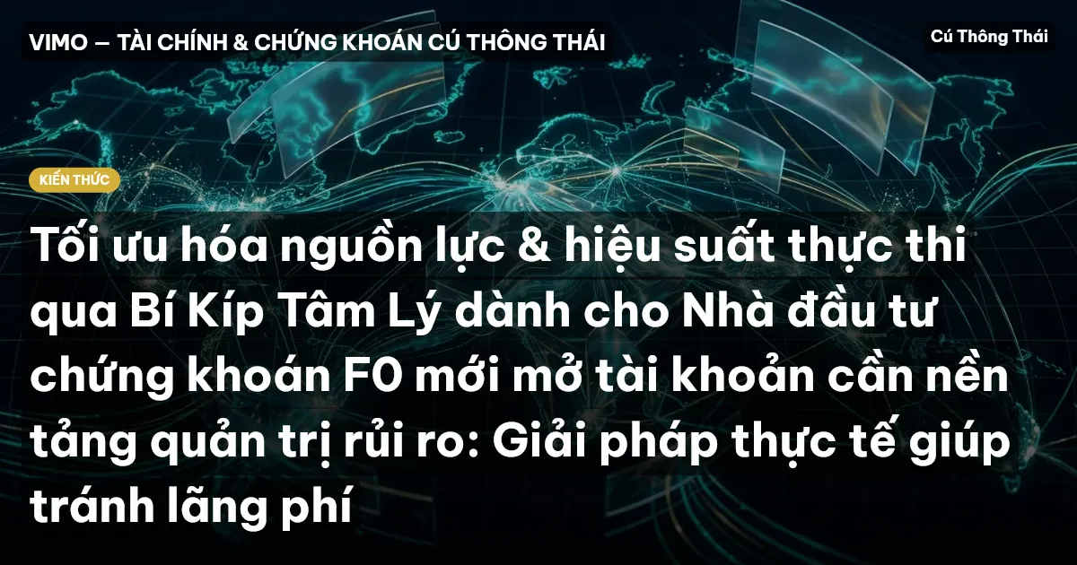 Tối ưu hóa nguồn lực & hiệu suất thực thi qua Bí Kíp Tâm Lý dành cho Nhà đầu tư chứng khoán F0 mới mở tài khoản cần nền tảng quản trị rủi ro: Giải pháp thực tế giúp tránh lãng phí