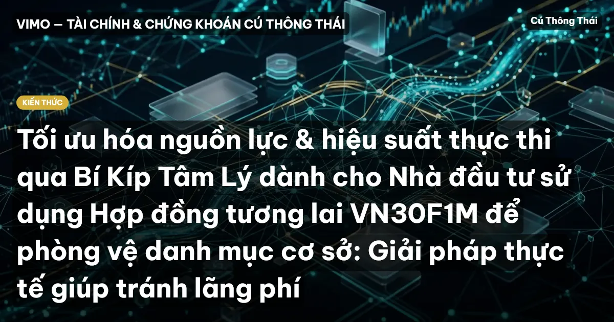 Tối ưu hóa nguồn lực & hiệu suất thực thi qua Bí Kíp Tâm Lý dành cho Nhà đầu tư sử dụng Hợp đồng tương lai VN30F1M để phòng vệ danh mục cơ sở: Giải pháp thực tế giúp tránh lãng phí
