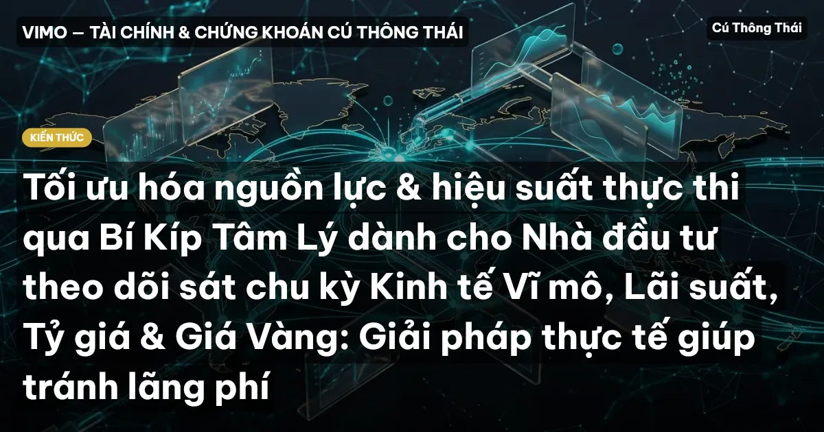Tối ưu hóa nguồn lực & hiệu suất thực thi qua Bí Kíp Tâm Lý dành cho Nhà đầu tư theo dõi sát chu kỳ Kinh tế Vĩ mô, Lãi suất, Tỷ giá & Giá Vàng: Giải pháp thực tế giúp tránh lãng phí