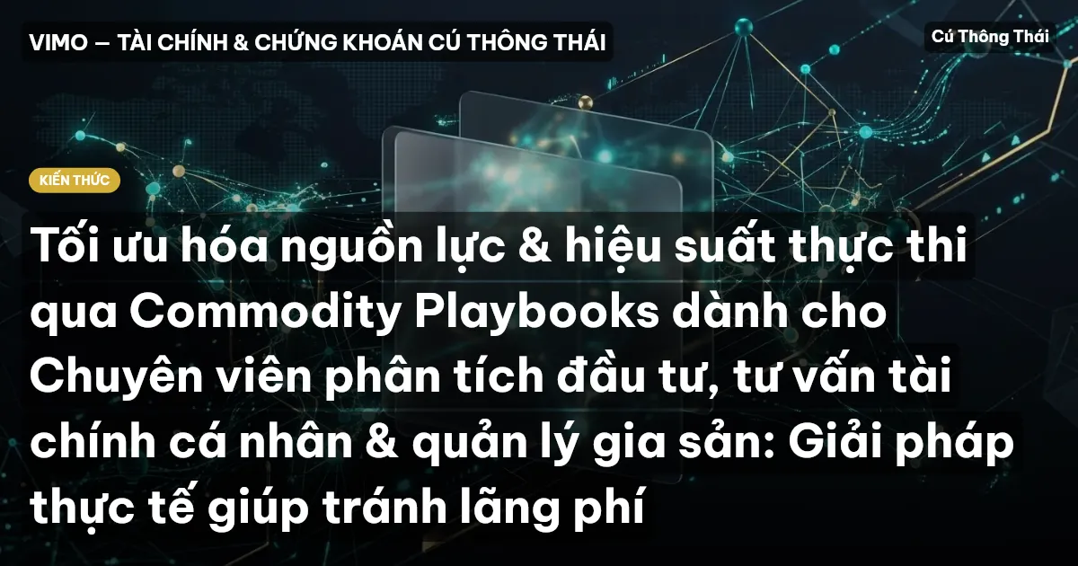 Tối ưu hóa nguồn lực & hiệu suất thực thi qua Commodity Playbooks dành cho Chuyên viên phân tích đầu tư, tư vấn tài chính cá nhân & quản lý gia sản: Giải pháp thực tế giúp tránh lãng phí