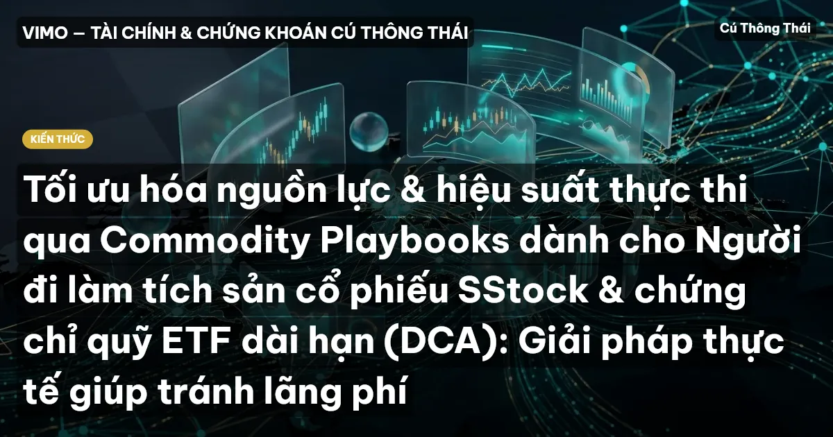 Tối ưu hóa nguồn lực & hiệu suất thực thi qua Commodity Playbooks dành cho Người đi làm tích sản cổ phiếu SStock & chứng chỉ quỹ ETF dài hạn (DCA): Giải pháp thực tế giúp tránh lãng phí