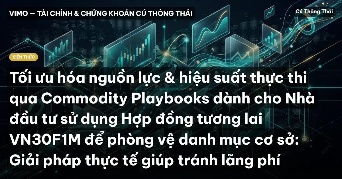 Tối ưu hóa nguồn lực & hiệu suất thực thi qua Commodity Playbooks dành cho Nhà đầu tư sử dụng Hợp đồng tương lai VN30F1M để phòng vệ danh mục cơ sở: Giải pháp thực tế giúp tránh lãng phí