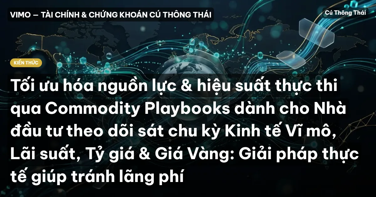 Tối ưu hóa nguồn lực & hiệu suất thực thi qua Commodity Playbooks dành cho Nhà đầu tư theo dõi sát chu kỳ Kinh tế Vĩ mô, Lãi suất, Tỷ giá & Giá Vàng: Giải pháp thực tế giúp tránh lãng phí